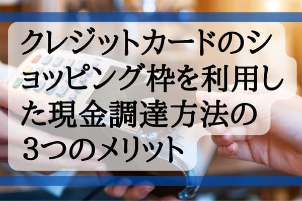クレジットカードのショッピング枠を利用した現金調達方法（クレジットカード現金化）の３つのメリット
