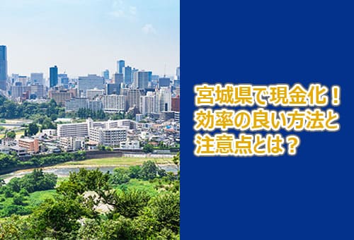 宮城県で現金化！効率の良い方法と注意点とは？