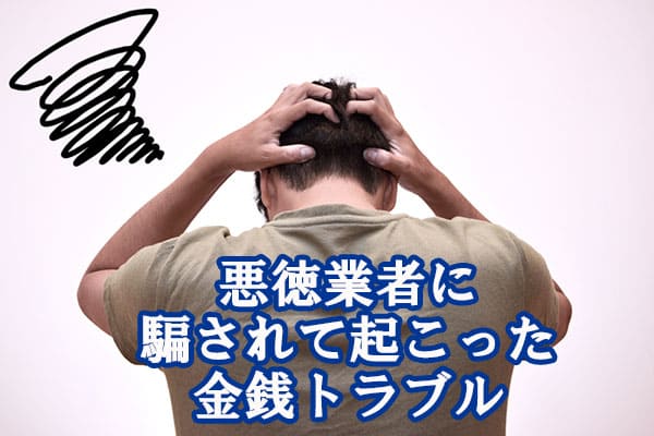 悪徳業者に騙されて起こった金銭トラブル